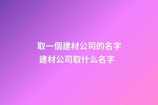 取一個建材公司的名字 建材公司取什么名字-第1張-公司起名-玄機派